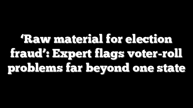 ‘Raw material for election fraud’: Expert flags voter-roll problems far beyond one state