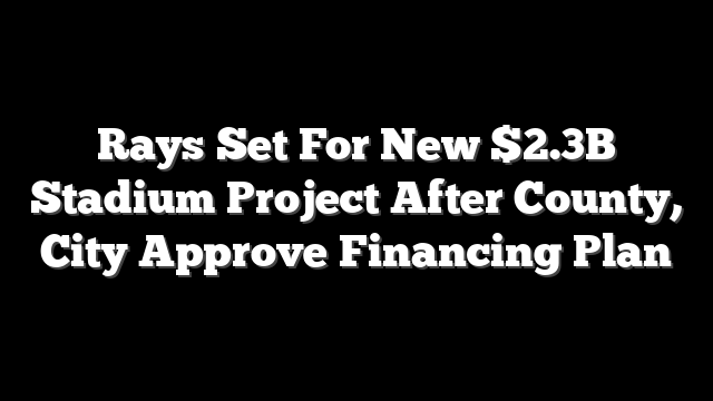 Rays Set For New $2.3B Stadium Project After County, City Approve Financing Plan