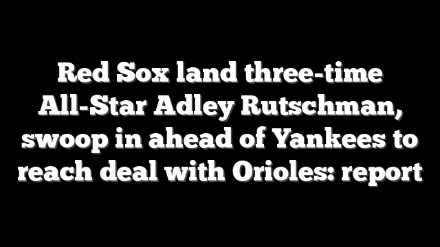Red Sox land three-time All-Star Adley Rutschman, swoop in ahead of Yankees to reach deal with Orioles: report