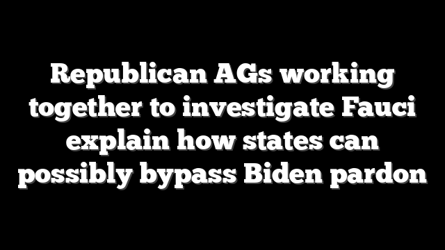 Republican AGs working together to investigate Fauci explain how states can possibly bypass Biden pardon