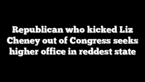 Republican who kicked Liz Cheney out of Congress seeks higher office in reddest state