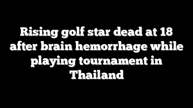 Rising golf star dead at 18 after brain hemorrhage while playing tournament in Thailand