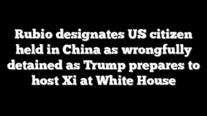 Rubio designates US citizen held in China as wrongfully detained as Trump prepares to host Xi at White House