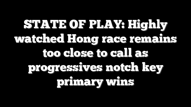 STATE OF PLAY: Highly watched Hong race remains too close to call as progressives notch key primary wins