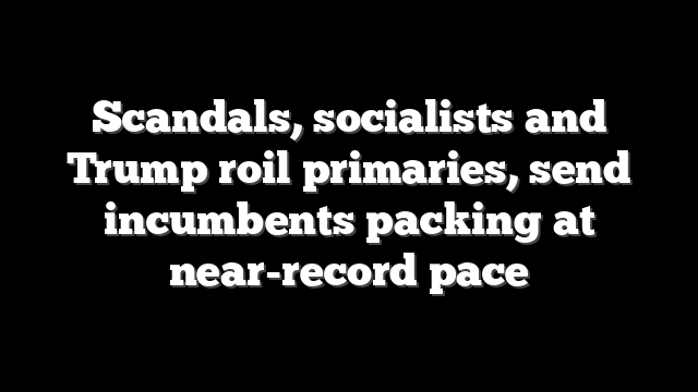 Scandals, socialists and Trump roil primaries, send incumbents packing at near-record pace