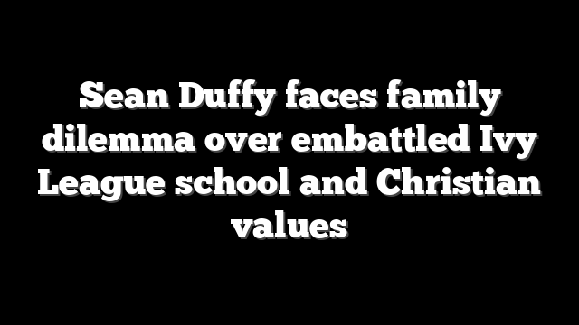 Sean Duffy faces family dilemma over embattled Ivy League school and Christian values