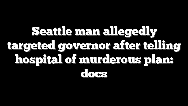 Seattle man allegedly targeted governor after telling hospital of murderous plan: docs