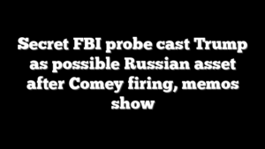 Secret FBI probe cast Trump as possible Russian asset after Comey firing, memos show