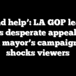 ‘Send help’: LA GOP leader issues desperate appeal after Dem mayor’s campaign vid shocks viewers