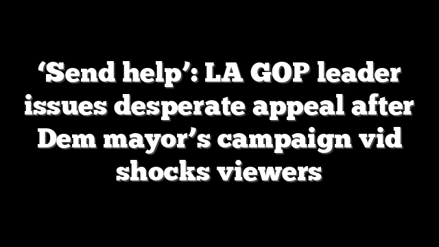 ‘Send help’: LA GOP leader issues desperate appeal after Dem mayor’s campaign vid shocks viewers