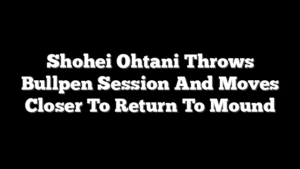 Shohei Ohtani Throws Bullpen Session And Moves Closer To Return To Mound