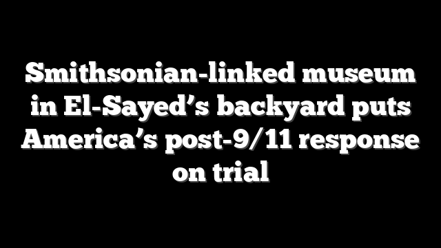 Smithsonian-linked museum in El-Sayed’s backyard puts America’s post-9/11 response on trial