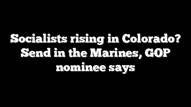 Socialists rising in Colorado? Send in the Marines, GOP nominee says