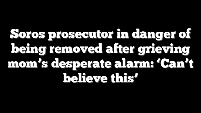 Soros prosecutor in danger of being removed after grieving mom’s desperate alarm: ‘Can’t believe this’