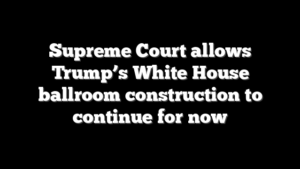 Supreme Court allows Trump’s White House ballroom construction to continue for now
