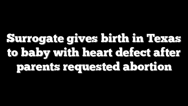 Surrogate gives birth in Texas to baby with heart defect after parents requested abortion