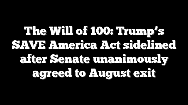 The Will of 100: Trump’s SAVE America Act sidelined after Senate unanimously agreed to August exit