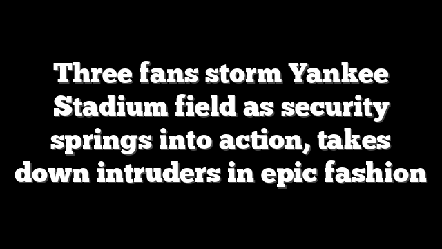 Three fans storm Yankee Stadium field as security springs into action, takes down intruders in epic fashion