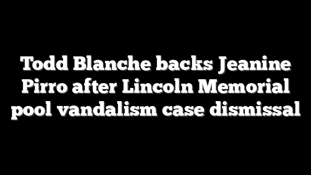 Todd Blanche backs Jeanine Pirro after Lincoln Memorial pool vandalism case dismissal
