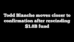 Todd Blanche moves closer to confirmation after rescinding $1.8B fund