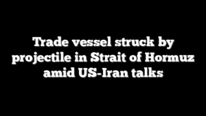 Trade vessel struck by projectile in Strait of Hormuz amid US-Iran talks