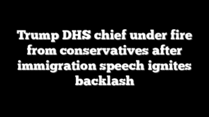 Trump DHS chief under fire from conservatives after immigration speech ignites backlash