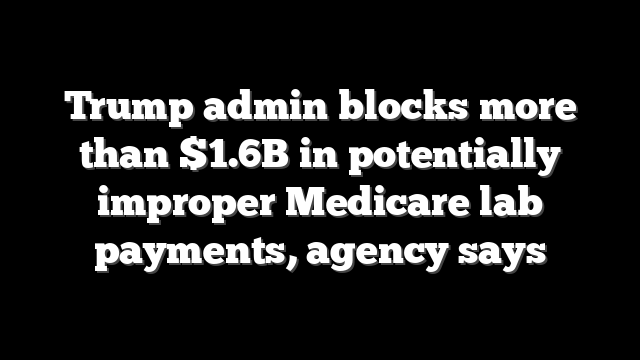Trump admin blocks more than $1.6B in potentially improper Medicare lab payments, agency says