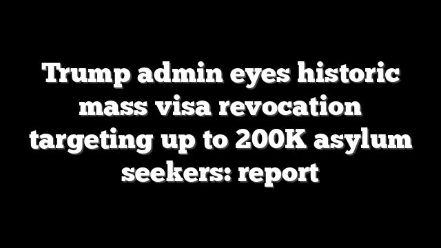 Trump admin eyes historic mass visa revocation targeting up to 200K asylum seekers: report
