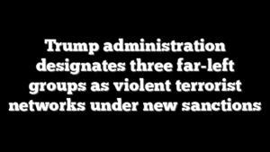 Trump administration designates three far-left groups as violent terrorist networks under new sanctions