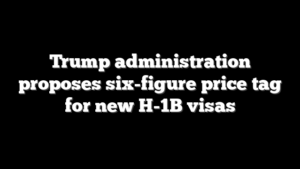 Trump administration proposes six-figure price tag for new H-1B visas