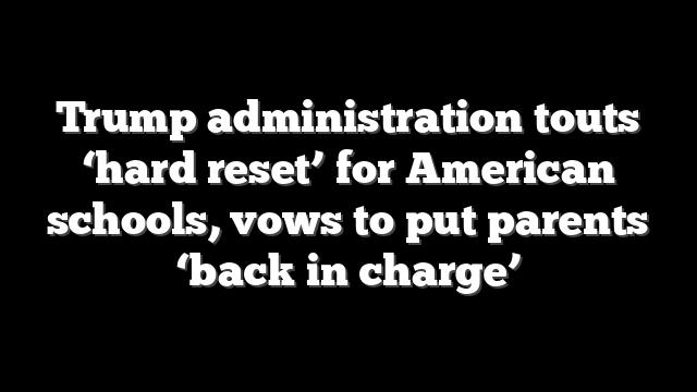 Trump administration touts ‘hard reset’ for American schools, vows to put parents ‘back in charge’
