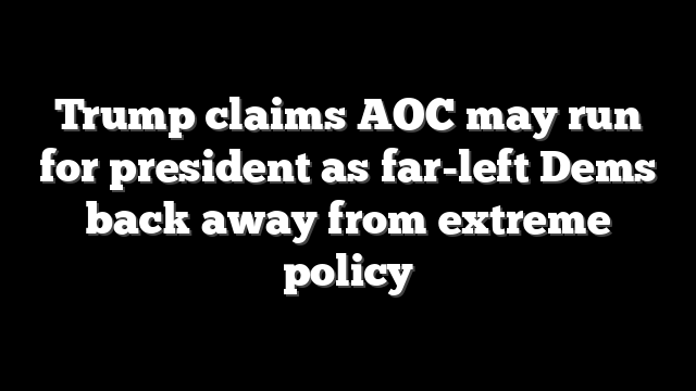 Trump claims AOC may run for president as far-left Dems back away from extreme policy