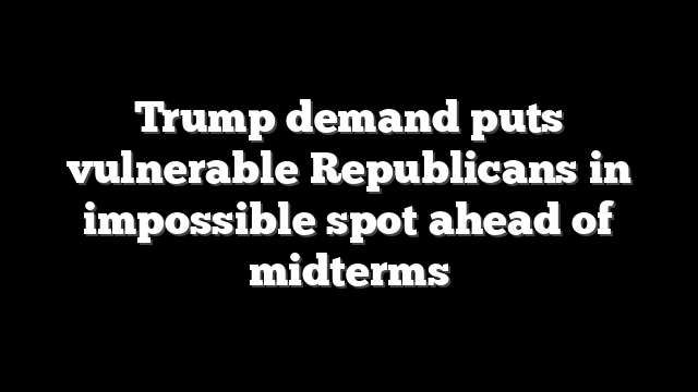 Trump demand puts vulnerable Republicans in impossible spot ahead of midterms