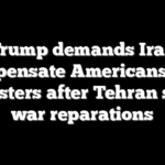 Trump demands Iran compensate Americans and protesters after Tehran seeks war reparations