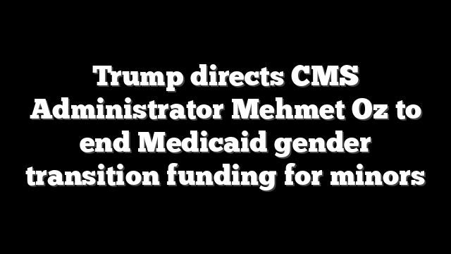 Trump directs CMS Administrator Mehmet Oz to end Medicaid gender transition funding for minors