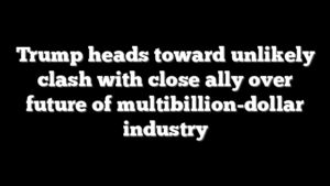 Trump heads toward unlikely clash with close ally over future of multibillion-dollar industry