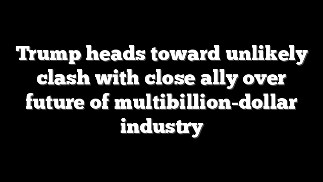 Trump heads toward unlikely clash with close ally over future of multibillion-dollar industry