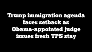 Trump immigration agenda faces setback as Obama-appointed judge issues fresh TPS stay