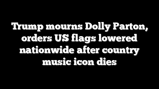 Trump mourns Dolly Parton, orders US flags lowered nationwide after country music icon dies