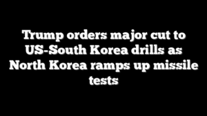 Trump orders major cut to US-South Korea drills as North Korea ramps up missile tests