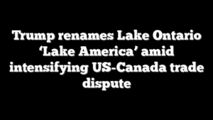 Trump renames Lake Ontario ‘Lake America’ amid intensifying US-Canada trade dispute