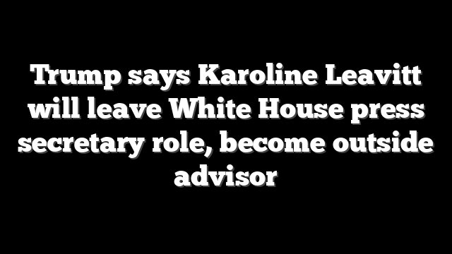 Trump says Karoline Leavitt will leave White House press secretary role, become outside advisor