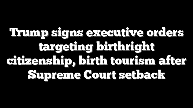 Trump signs executive orders targeting birthright citizenship, birth tourism after Supreme Court setback