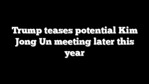 Trump teases potential Kim Jong Un meeting later this year