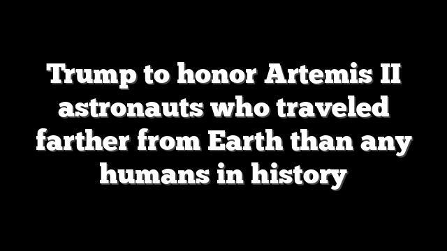 Trump to honor Artemis II astronauts who traveled farther from Earth than any humans in history