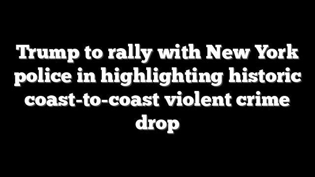 Trump to rally with New York police in highlighting historic coast-to-coast violent crime drop