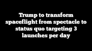 Trump to transform spaceflight from spectacle to status quo targeting 3 launches per day