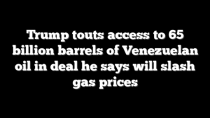Trump touts access to 65 billion barrels of Venezuelan oil in deal he says will slash gas prices