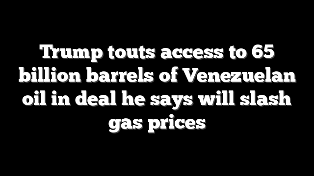 Trump touts access to 65 billion barrels of Venezuelan oil in deal he says will slash gas prices