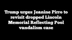 Trump urges Jeanine Pirro to revisit dropped Lincoln Memorial Reflecting Pool vandalism case